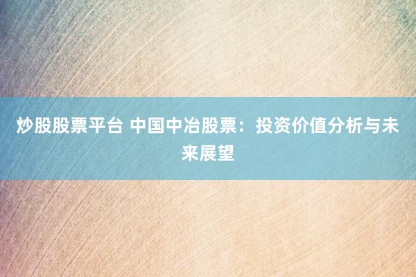 炒股股票平台 中国中冶股票：投资价值分析与未来展望