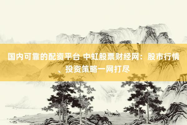 国内可靠的配资平台 中虹股票财经网：股市行情、投资策略一网打尽
