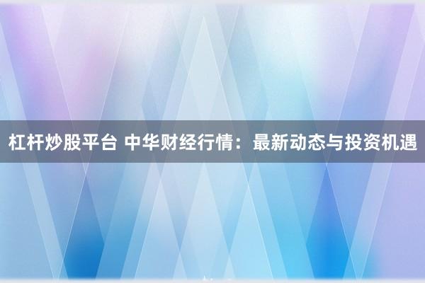 杠杆炒股平台 中华财经行情：最新动态与投资机遇