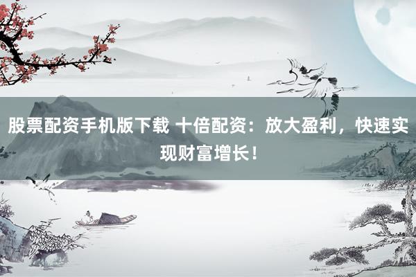 股票配资手机版下载 十倍配资：放大盈利，快速实现财富增长！
