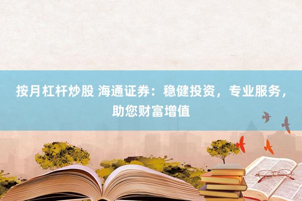 按月杠杆炒股 海通证券：稳健投资，专业服务，助您财富增值