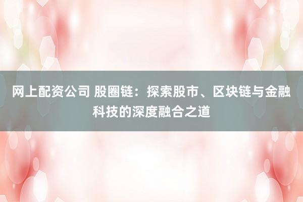 网上配资公司 股圈链：探索股市、区块链与金融科技的深度融合之道