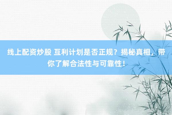 线上配资炒股 互利计划是否正规？揭秘真相，带你了解合法性与可靠性！