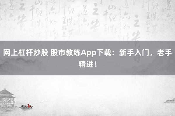 网上杠杆炒股 股市教练App下载：新手入门，老手精进！