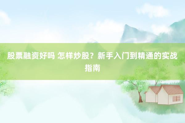 股票融资好吗 怎样炒股？新手入门到精通的实战指南
