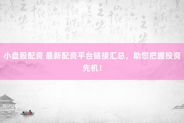 小盘股配资 最新配资平台链接汇总，助您把握投资先机！