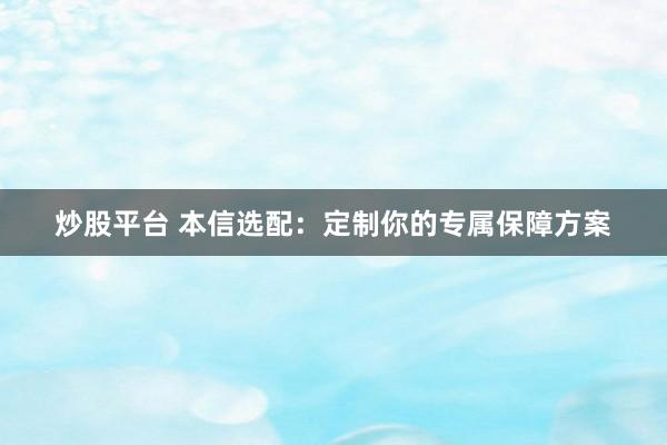 炒股平台 本信选配：定制你的专属保障方案