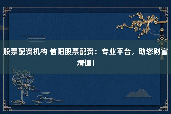 股票配资机构 信阳股票配资：专业平台，助您财富增值！