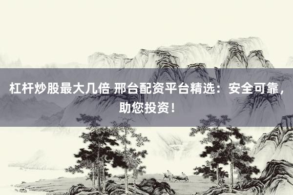 杠杆炒股最大几倍 邢台配资平台精选：安全可靠，助您投资！