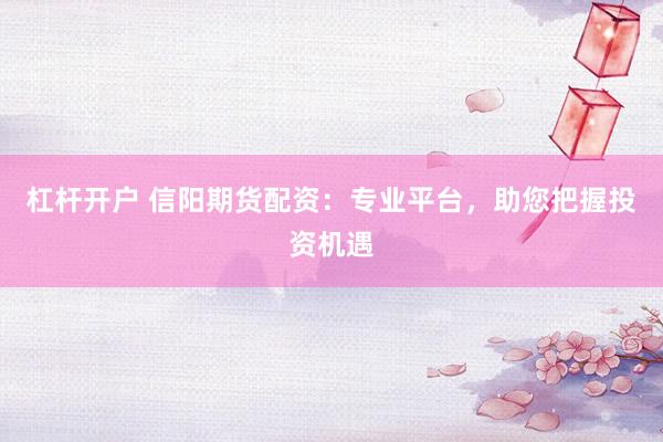 杠杆开户 信阳期货配资：专业平台，助您把握投资机遇