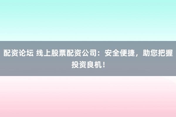 配资论坛 线上股票配资公司：安全便捷，助您把握投资良机！