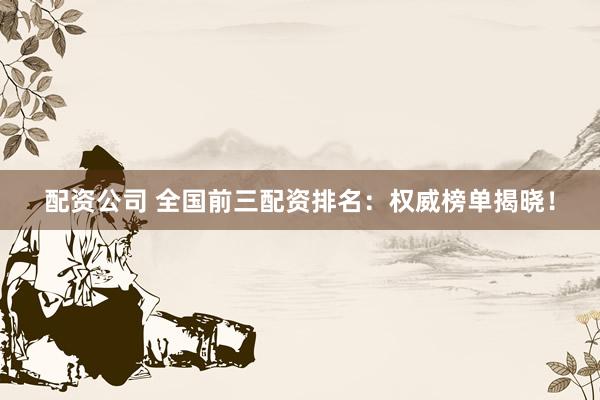 配资公司 全国前三配资排名：权威榜单揭晓！