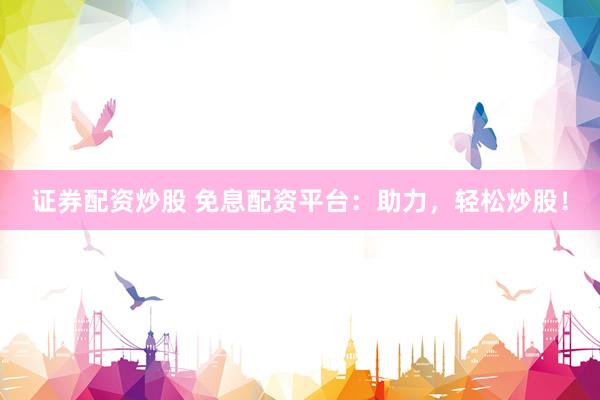 证券配资炒股 免息配资平台：助力，轻松炒股！