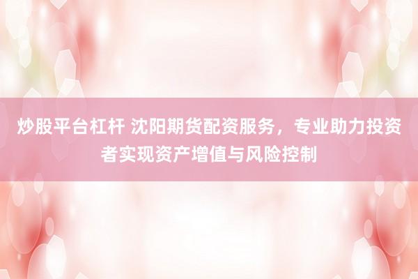 炒股平台杠杆 沈阳期货配资服务，专业助力投资者实现资产增值与风险控制