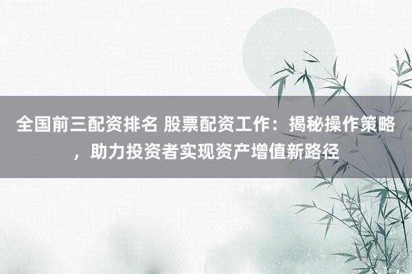 全国前三配资排名 股票配资工作：揭秘操作策略，助力投资者实现资产增值新路径