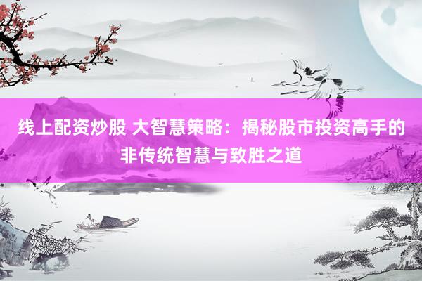 线上配资炒股 大智慧策略：揭秘股市投资高手的非传统智慧与致胜之道