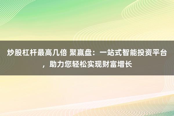 炒股杠杆最高几倍 聚赢盘：一站式智能投资平台，助力您轻松实现财富增长