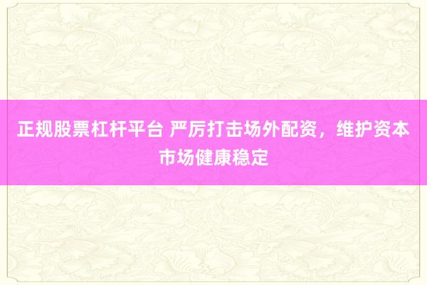 正规股票杠杆平台 严厉打击场外配资，维护资本市场健康稳定