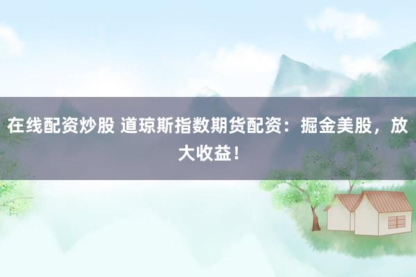 在线配资炒股 道琼斯指数期货配资：掘金美股，放大收益！