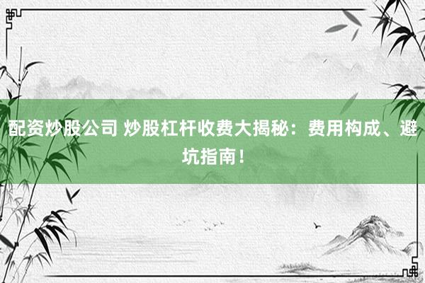 配资炒股公司 炒股杠杆收费大揭秘：费用构成、避坑指南！