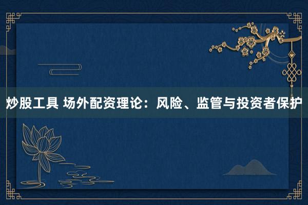 炒股工具 场外配资理论：风险、监管与投资者保护