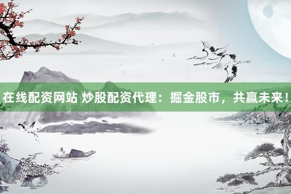 在线配资网站 炒股配资代理：掘金股市，共赢未来！