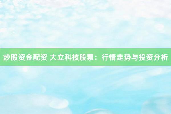 炒股资金配资 大立科技股票：行情走势与投资分析