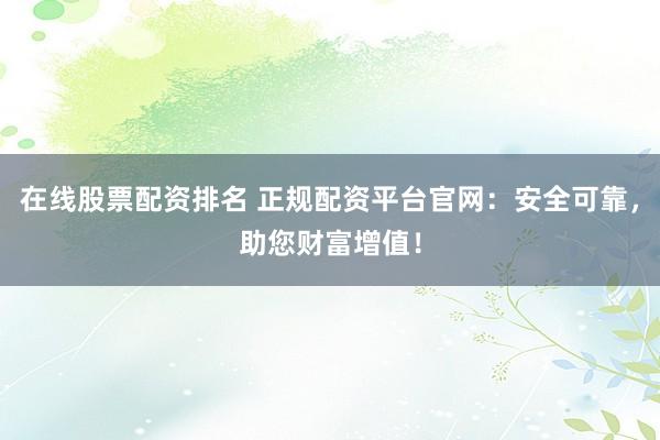 在线股票配资排名 正规配资平台官网：安全可靠，助您财富增值！