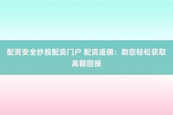 配资安全炒股配资门户 配资返佣：助您轻松获取高额回报