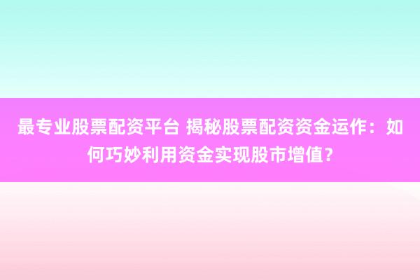 最专业股票配资平台 揭秘股票配资资金运作：如何巧妙利用资金实现股市增值？