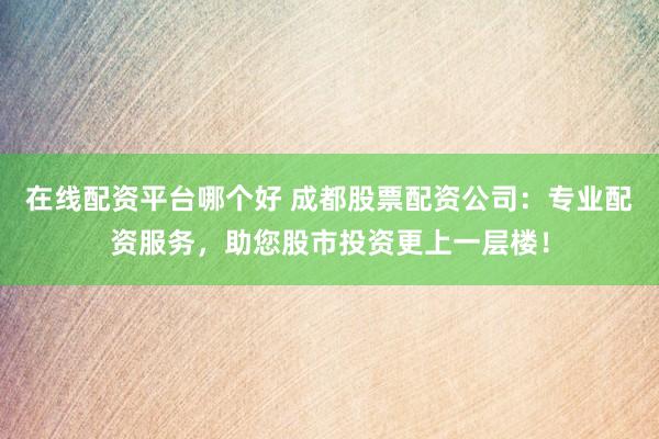 在线配资平台哪个好 成都股票配资公司：专业配资服务，助您股市投资更上一层楼！