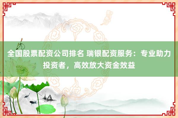 全国股票配资公司排名 瑞银配资服务：专业助力投资者，高效放大资金效益
