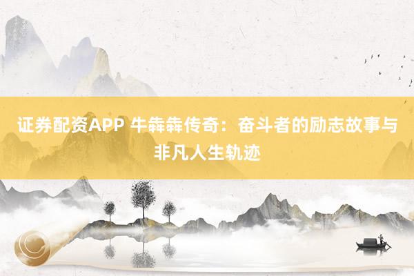 证券配资APP 牛犇犇传奇：奋斗者的励志故事与非凡人生轨迹