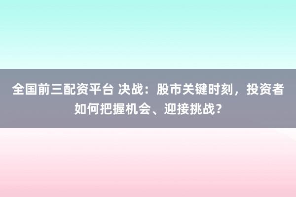 全国前三配资平台 决战：股市关键时刻，投资者如何把握机会、迎接挑战？