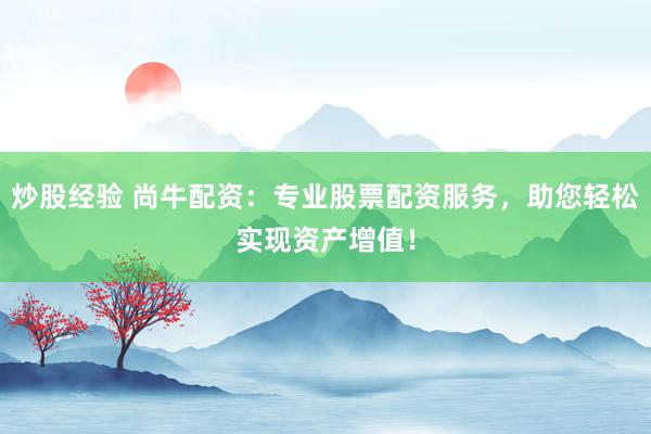 炒股经验 尚牛配资：专业股票配资服务，助您轻松实现资产增值！