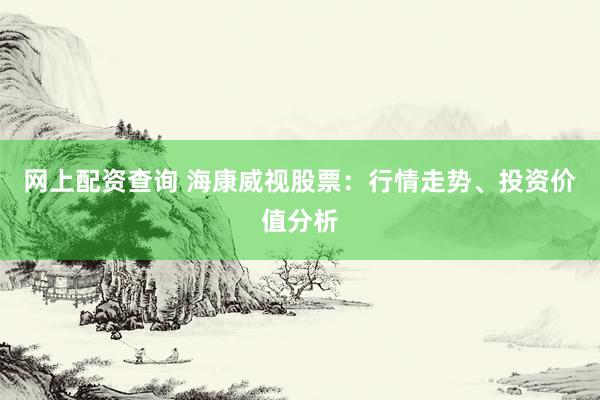 网上配资查询 海康威视股票：行情走势、投资价值分析