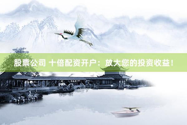股票公司 十倍配资开户：放大您的投资收益！
