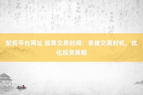配资平台网址 股票交易时间：掌握交易时机，优化投资策略