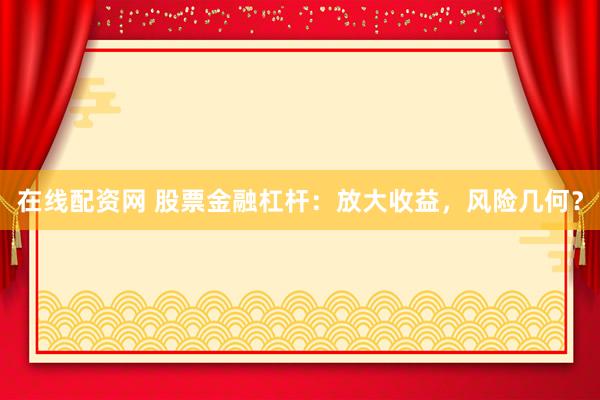 在线配资网 股票金融杠杆：放大收益，风险几何？