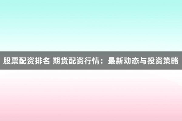 股票配资排名 期货配资行情：最新动态与投资策略