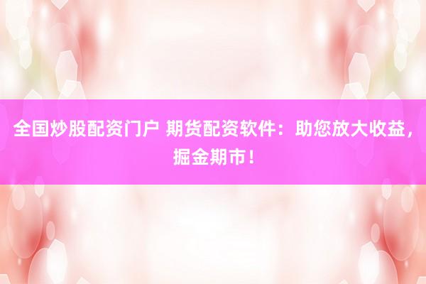 全国炒股配资门户 期货配资软件：助您放大收益，掘金期市！