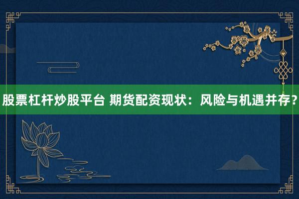 股票杠杆炒股平台 期货配资现状：风险与机遇并存？