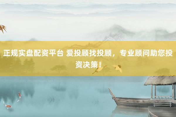 正规实盘配资平台 爱投顾找投顾，专业顾问助您投资决策！