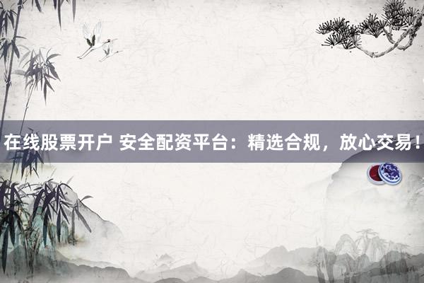 在线股票开户 安全配资平台：精选合规，放心交易！