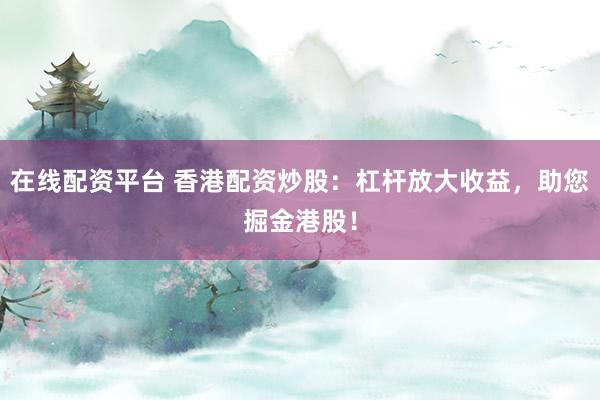 在线配资平台 香港配资炒股：杠杆放大收益，助您掘金港股！