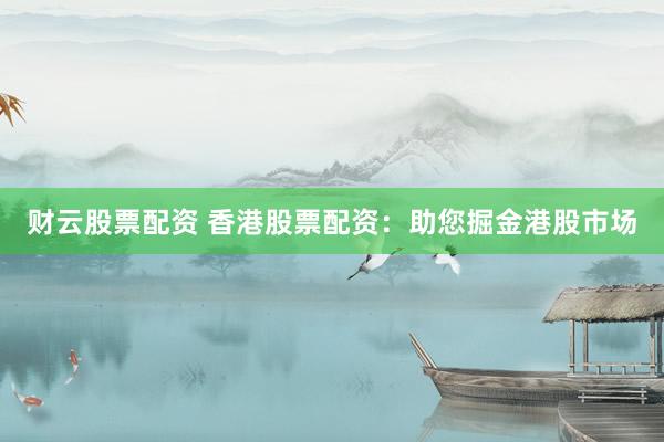 财云股票配资 香港股票配资：助您掘金港股市场