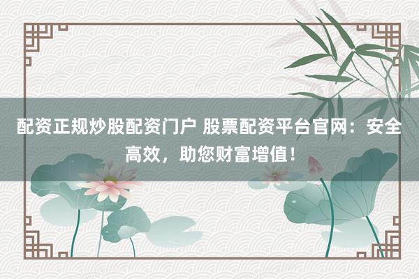 配资正规炒股配资门户 股票配资平台官网：安全高效，助您财富增值！