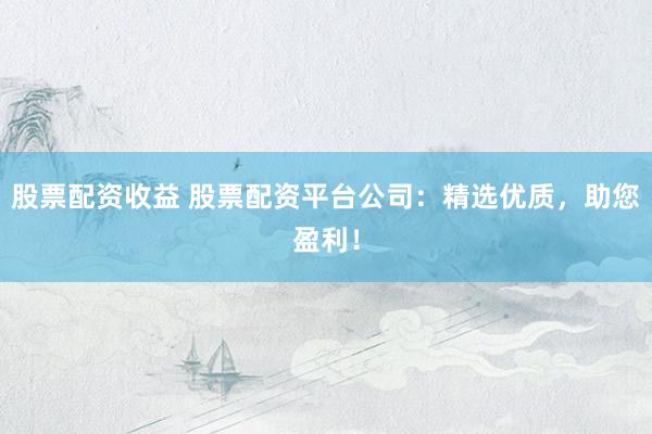 股票配资收益 股票配资平台公司：精选优质，助您盈利！