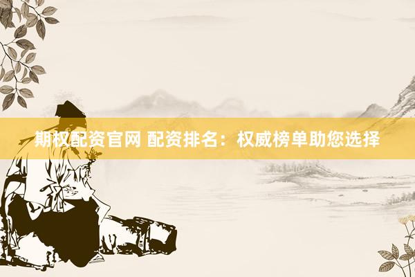 期权配资官网 配资排名：权威榜单助您选择