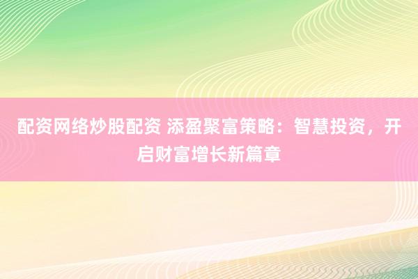 配资网络炒股配资 添盈聚富策略：智慧投资，开启财富增长新篇章